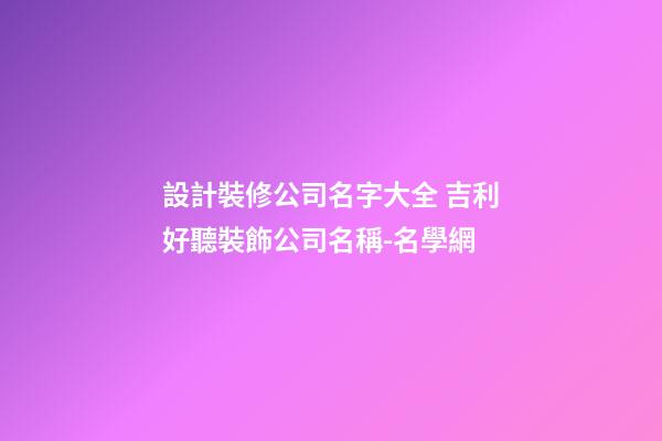 設計裝修公司名字大全 吉利好聽裝飾公司名稱-名學網-第1張-公司起名-玄機派